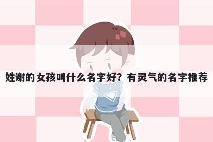 姓谢的女孩叫什么名字好？有灵气的名字推荐