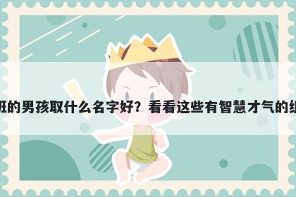 姓班的男孩取什么名字好?看看这些有智慧才气的组合