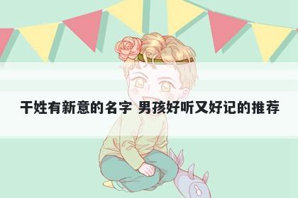 干姓有新意的名字 男孩好听又好记的推荐