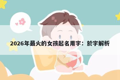 2026年最火的女孩起名用字：於字解析