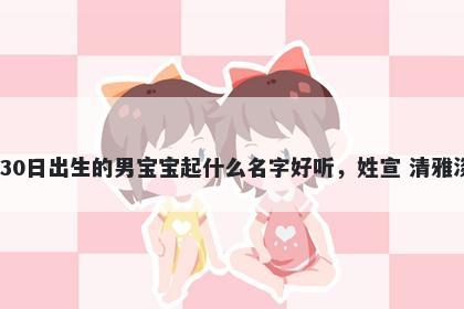 2025年-11月-30日出生的男宝宝起什么名字好听,姓宣 清雅淡泊的名字推荐