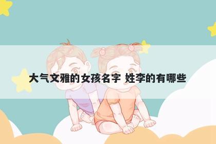 大气文雅的女孩名字 姓李的有哪些