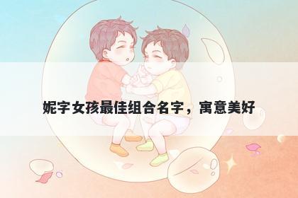 妮字女孩最佳组合名字，寓意美好