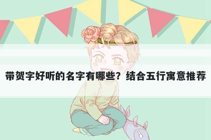 带贺字好听的名字有哪些？结合五行寓意推荐