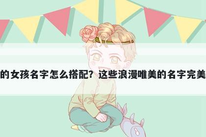 姓顾的女孩名字怎么搭配？这些浪漫唯美的名字完美契合