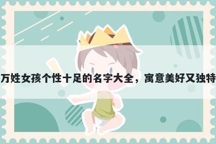 万姓女孩个性十足的名字大全，寓意美好又独特