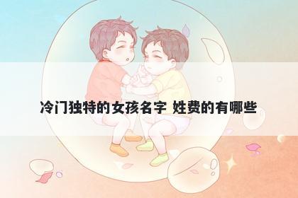 冷门独特的女孩名字 姓费的有哪些
