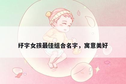 纾字女孩最佳组合名字，寓意美好