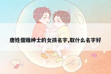 唐姓儒雅绅士的女孩名字,取什么名字好