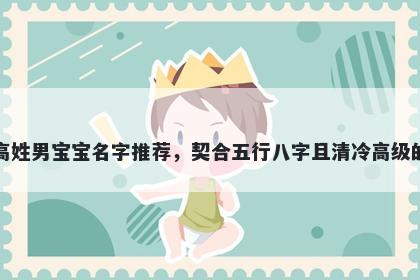 高姓男宝宝名字推荐,契合五行八字且清冷高级的