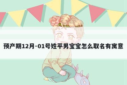 预产期12月-01号姓平男宝宝怎么取名有寓意