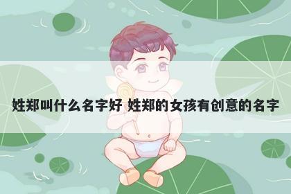姓郑叫什么名字好 姓郑的女孩有创意的名字