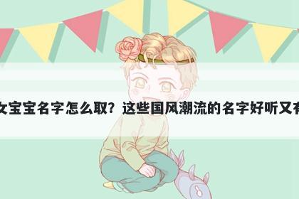 鲁姓女宝宝名字怎么取？这些国风潮流的名字好听又有内涵