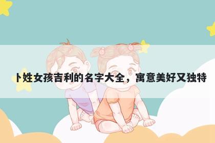卜姓女孩吉利的名字大全，寓意美好又独特
