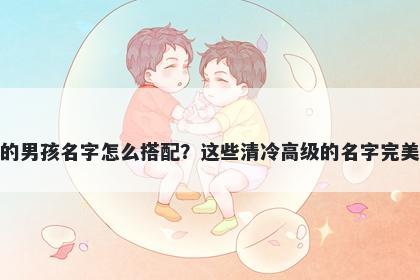 姓郎的男孩名字怎么搭配?这些清冷高级的名字完美契合