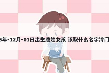 2025年-12月-01日出生唐姓女孩 该取什么名字冷门独特