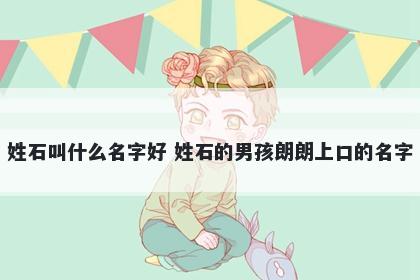 姓石叫什么名字好 姓石的男孩朗朗上口的名字