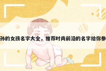 姓孙的女孩名字大全，推荐时尚前沿的名字给你参考