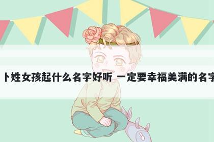 卜姓女孩起什么名字好听 一定要幸福美满的名字