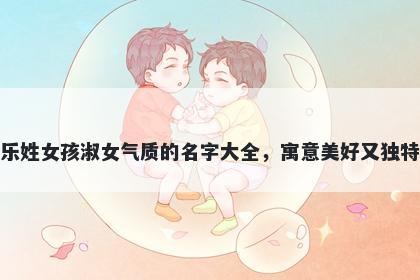 乐姓女孩淑女气质的名字大全,寓意美好又独特