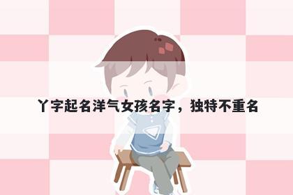 丫字起名洋气女孩名字，独特不重名