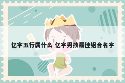 亿字五行属什么 亿字男孩最佳组合名字