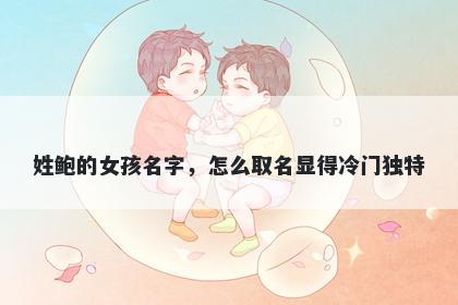 姓鲍的女孩名字,怎么取名显得冷门独特