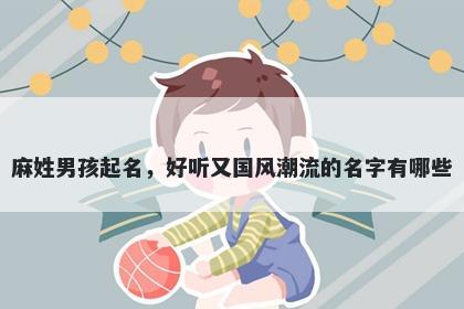 麻姓男孩起名,好听又国风潮流的名字有哪些