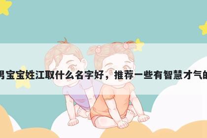 刚出生的男宝宝姓江取什么名字好,推荐一些有智慧才气的男孩名字