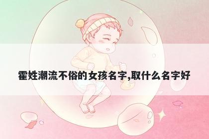 霍姓潮流不俗的女孩名字,取什么名字好