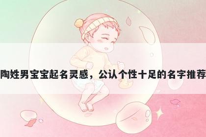 陶姓男宝宝起名灵感,公认个性十足的名字推荐