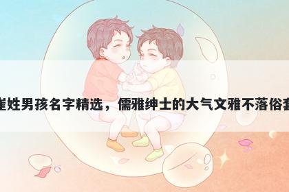 崔姓男孩名字精选，儒雅绅士的大气文雅不落俗套