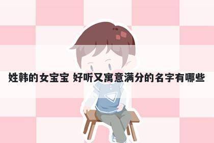 姓韩的女宝宝 好听又寓意满分的名字有哪些