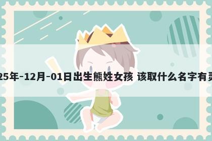 2025年-12月-01日出生熊姓女孩 该取什么名字有灵气