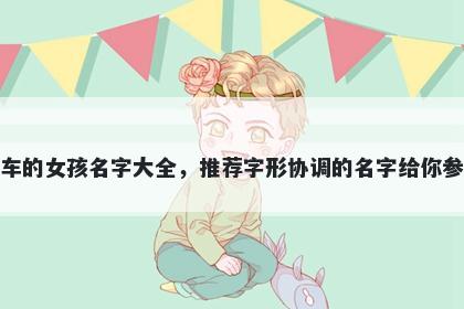 姓车的女孩名字大全，推荐字形协调的名字给你参考