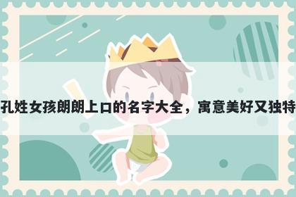 孔姓女孩朗朗上口的名字大全,寓意美好又独特