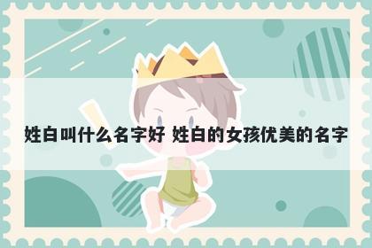 姓白叫什么名字好 姓白的女孩优美的名字