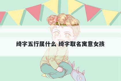 绮字五行属什么 绮字取名寓意女孩