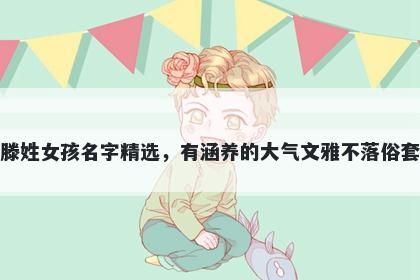 滕姓女孩名字精选，有涵养的大气文雅不落俗套