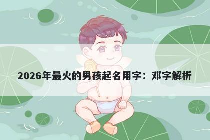 2026年最火的男孩起名用字：邓字解析