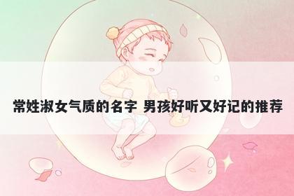 常姓淑女气质的名字 男孩好听又好记的推荐