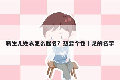 新生儿姓袁怎么起名?想要个性十足的名字