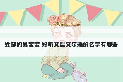 姓邹的男宝宝 好听又温文尔雅的名字有哪些