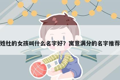 姓杜的女孩叫什么名字好?寓意满分的名字推荐