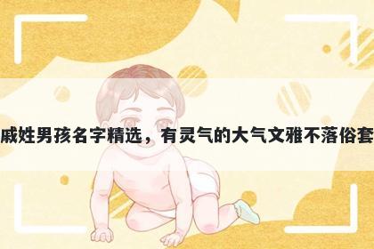 戚姓男孩名字精选，有灵气的大气文雅不落俗套