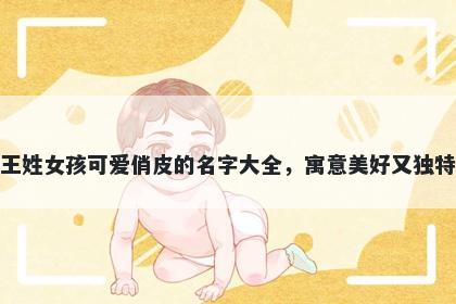 王姓女孩可爱俏皮的名字大全,寓意美好又独特