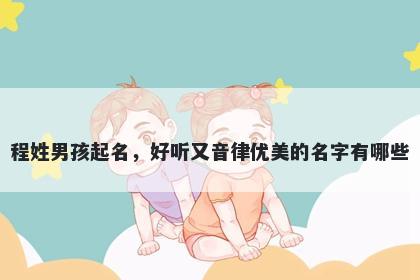 程姓男孩起名，好听又音律优美的名字有哪些