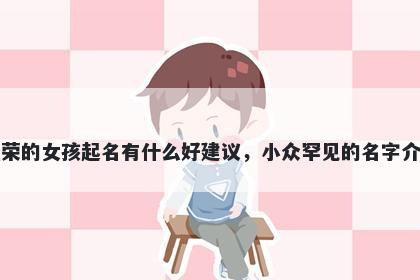 姓荣的女孩起名有什么好建议，小众罕见的名字介绍