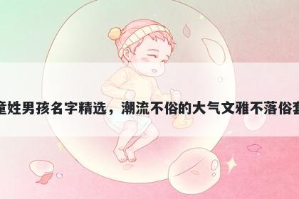 童姓男孩名字精选，潮流不俗的大气文雅不落俗套