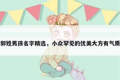 郭姓男孩名字精选，小众罕见的优美大方有气质